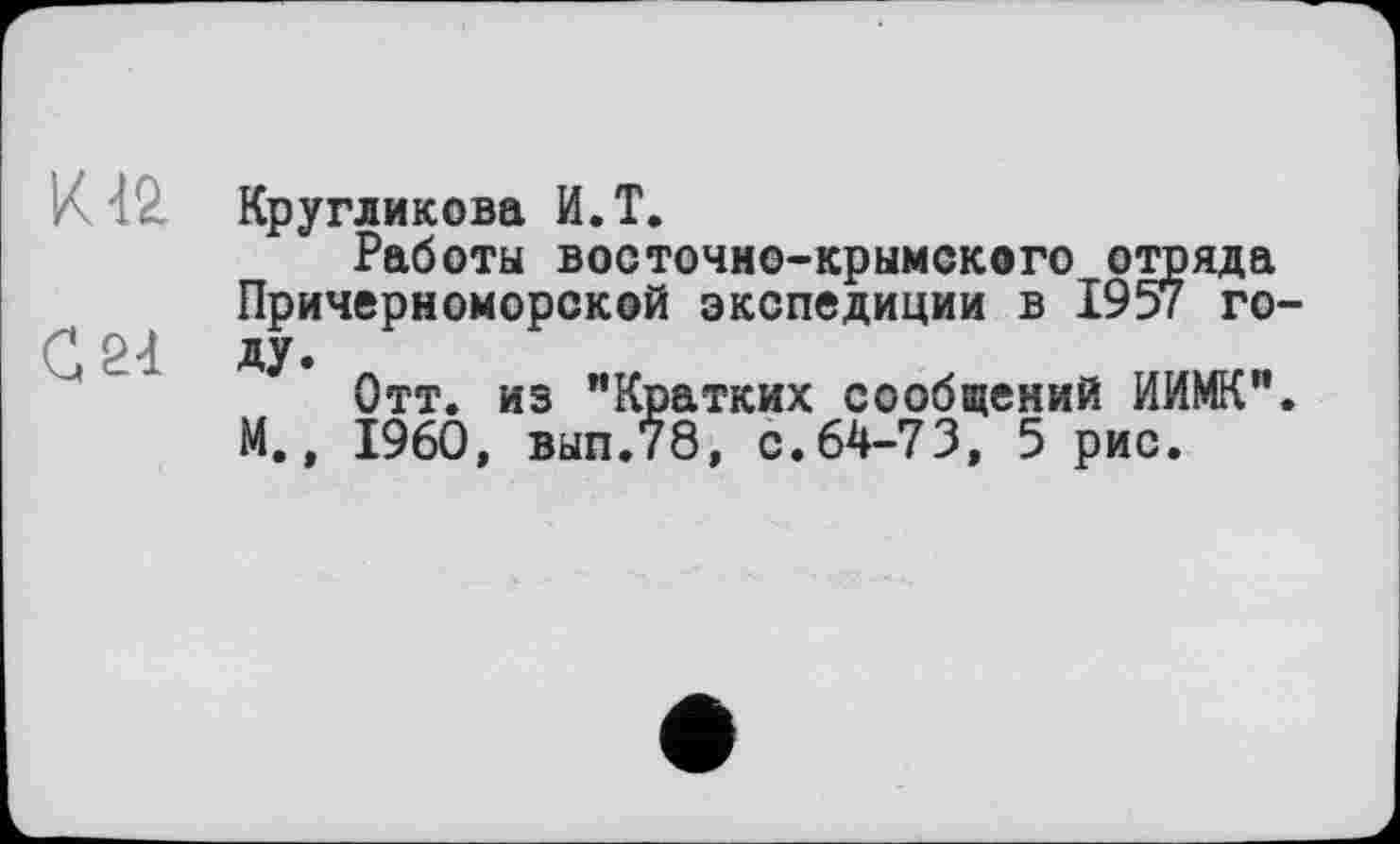 ﻿И12
С 21
Кругликова И.Т.
Работы восточно-крымского отряда Причерноморской экспедиции в 1957 году.
Отт. из "Кратких сообщений ИИМК". М., I960, вып.78, с.64-73, 5 рис.